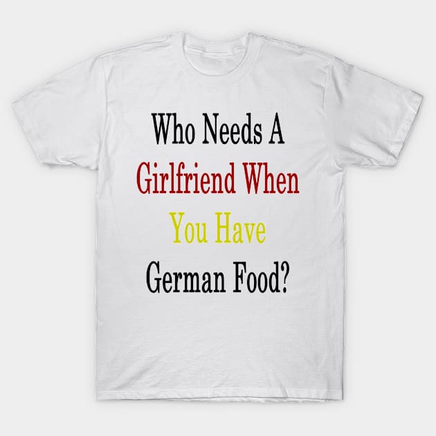 Who Needs A Girlfriend When You Have German Food? T-Shirt by supernova23